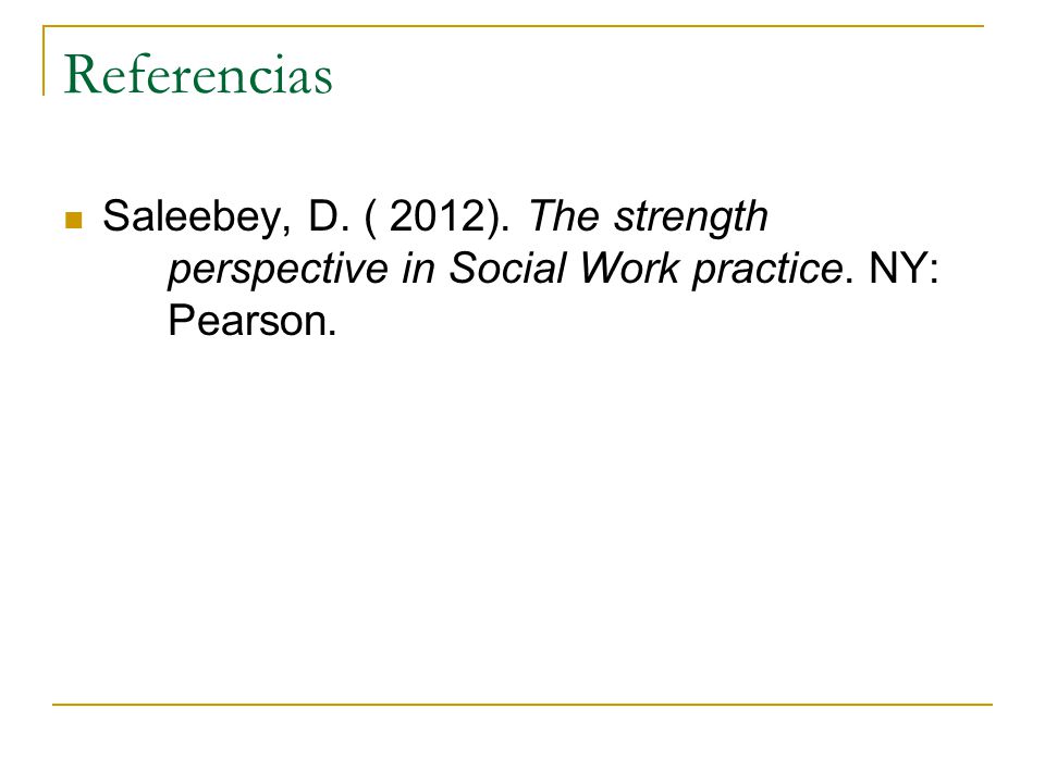 Referencias Saleebey, D. ( 2012). The strength perspective in Social Work practice. NY: Pearson.