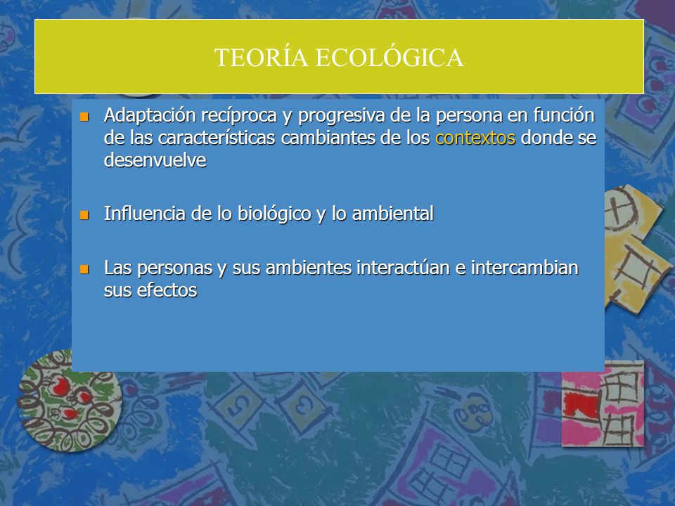 TEORÍA ECOLÓGICA Adaptación recíproca y progresiva de la persona en función de las características cambiantes de los contextos donde se desenvuelve.