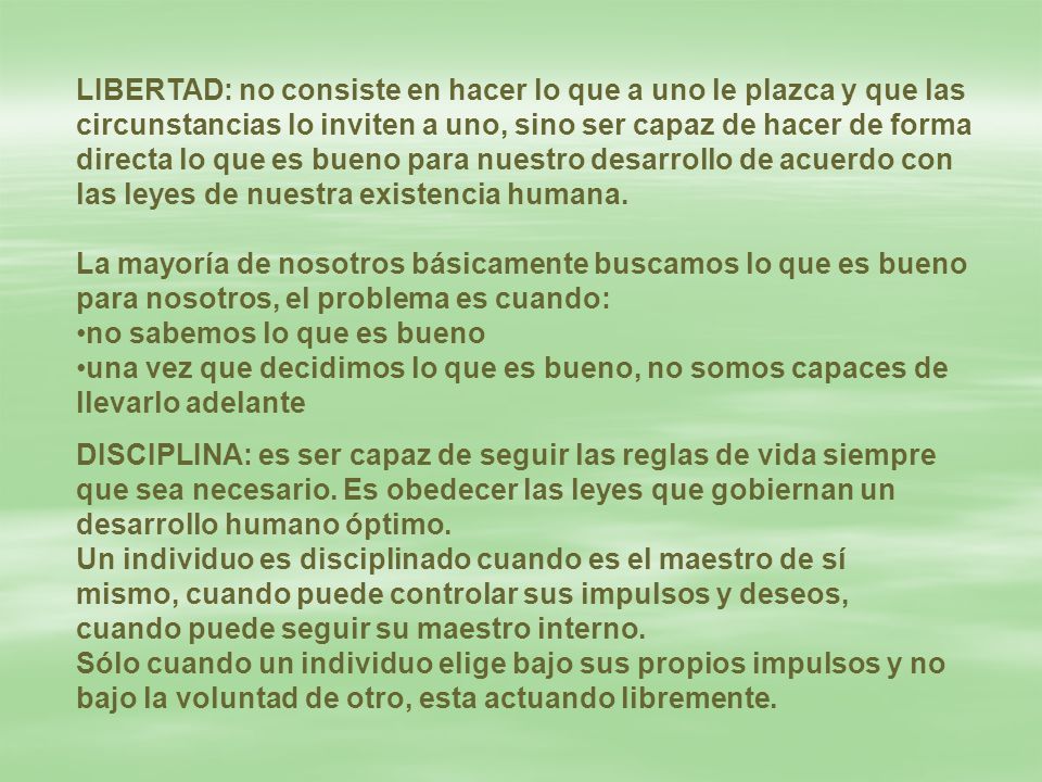 LIBERTAD: no consiste en hacer lo que a uno le plazca y que las circunstancias lo inviten a uno, sino ser capaz de hacer de forma directa lo que es bueno para nuestro desarrollo de acuerdo con las leyes de nuestra existencia humana.