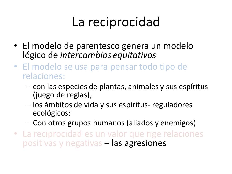 La reciprocidad El modelo de parentesco genera un modelo lógico de intercambios equitativos. El modelo se usa para pensar todo tipo de relaciones: