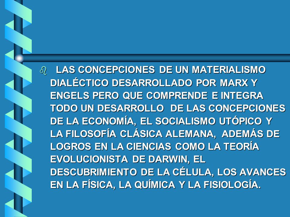 LAS CONCEPCIONES DE UN MATERIALISMO DIALÉCTICO DESARROLLADO POR MARX Y ENGELS PERO QUE COMPRENDE E INTEGRA TODO UN DESARROLLO DE LAS CONCEPCIONES DE LA ECONOMÍA, EL SOCIALISMO UTÓPICO Y LA FILOSOFÍA CLÁSICA ALEMANA, ADEMÁS DE LOGROS EN LA CIENCIAS COMO LA TEORÍA EVOLUCIONISTA DE DARWIN, EL DESCUBRIMIENTO DE LA CÉLULA, LOS AVANCES EN LA FÍSICA, LA QUÍMICA Y LA FISIOLOGÍA.