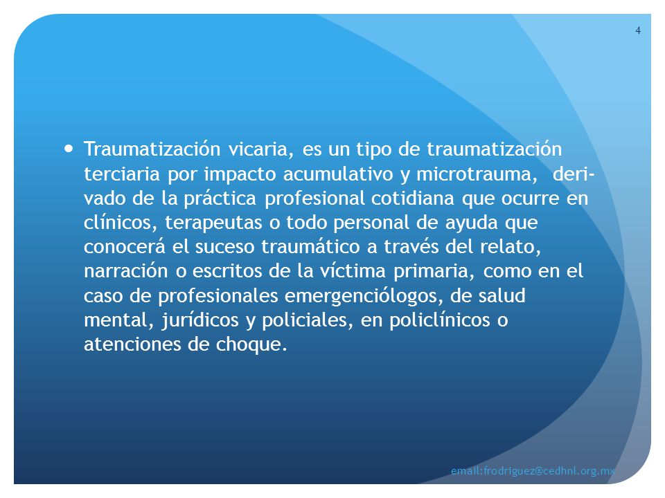 Traumatización vicaria, es un tipo de traumatización terciaria por impacto acumulativo y microtrauma, deri- vado de la práctica profesional cotidiana que ocurre en clínicos, terapeutas o todo personal de ayuda que conocerá el suceso traumático a través del relato, narración o escritos de la víctima primaria, como en el caso de profesionales emergenciólogos, de salud mental, jurídicos y policiales, en policlínicos o atenciones de choque.