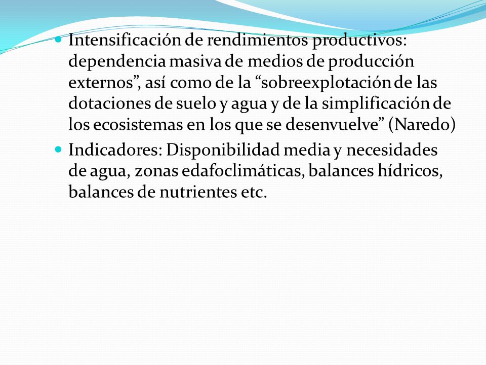 Intensificación de rendimientos productivos: dependencia masiva de medios de producción externos , así como de la sobreexplotación de las dotaciones de suelo y agua y de la simplificación de los ecosistemas en los que se desenvuelve (Naredo)
