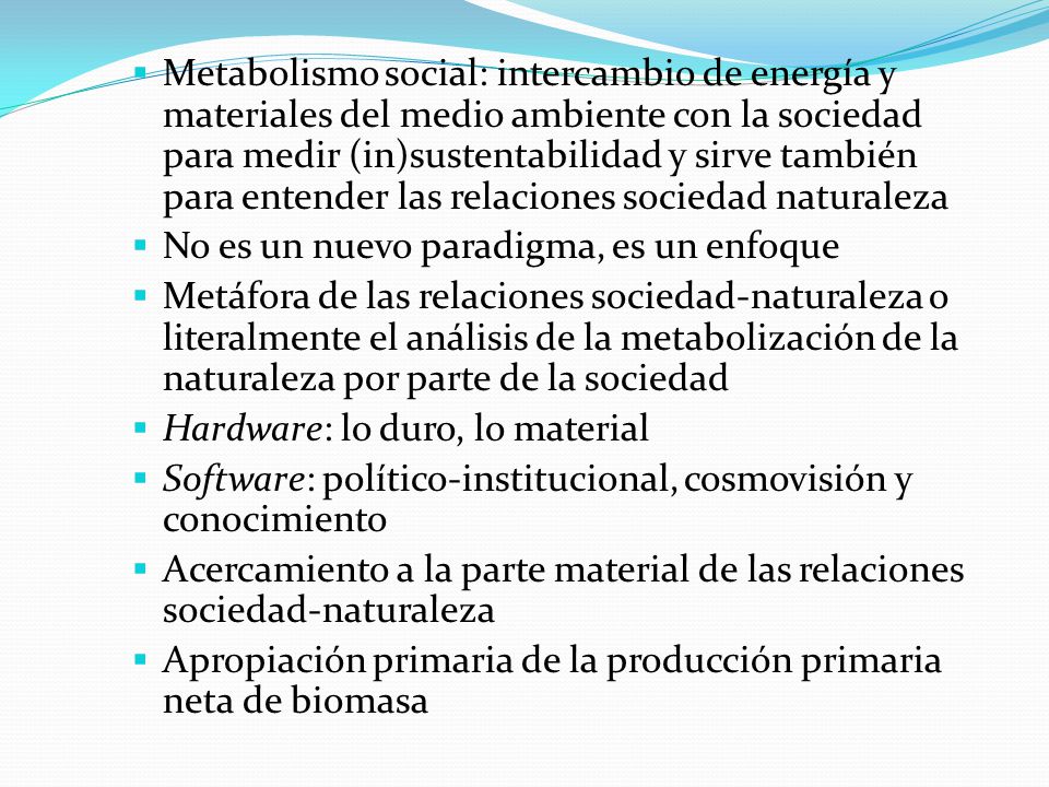 Metabolismo social: intercambio de energía y materiales del medio ambiente con la sociedad para medir (in)sustentabilidad y sirve también para entender las relaciones sociedad naturaleza