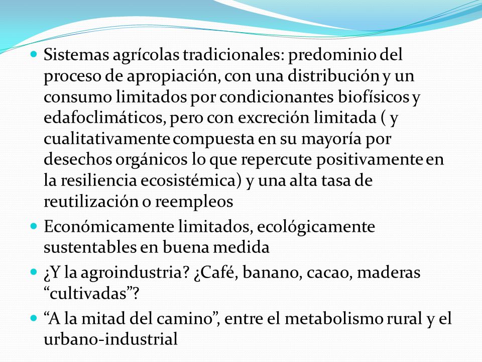 Sistemas agrícolas tradicionales: predominio del proceso de apropiación, con una distribución y un consumo limitados por condicionantes biofísicos y edafoclimáticos, pero con excreción limitada ( y cualitativamente compuesta en su mayoría por desechos orgánicos lo que repercute positivamente en la resiliencia ecosistémica) y una alta tasa de reutilización o reempleos