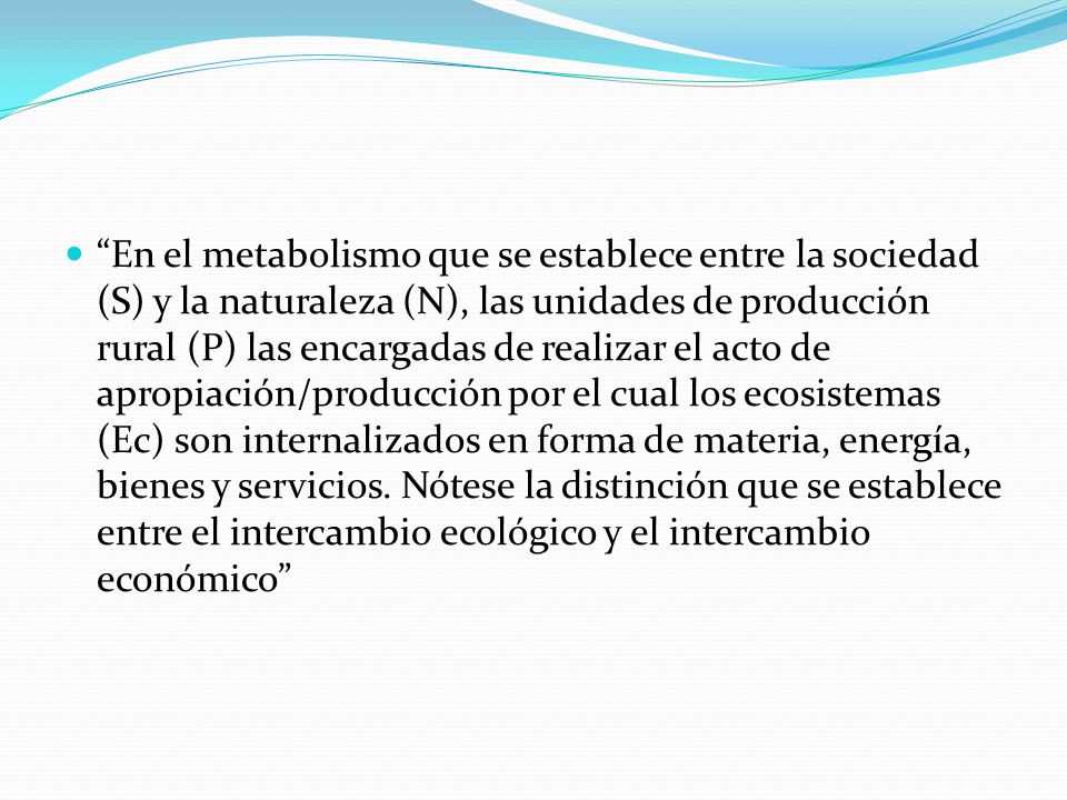 En el metabolismo que se establece entre la sociedad (S) y la naturaleza (N), las unidades de producción rural (P) las encargadas de realizar el acto de apropiación/producción por el cual los ecosistemas (Ec) son internalizados en forma de materia, energía, bienes y servicios.