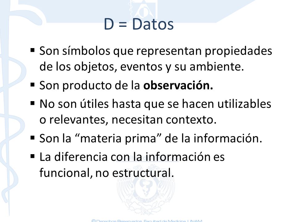 D = Datos Son símbolos que representan propiedades de los objetos, eventos y su ambiente. Son producto de la observación.