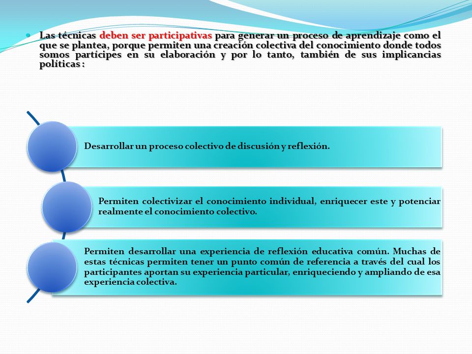 Las técnicas deben ser participativas para generar un proceso de aprendizaje como el que se plantea, porque permiten una creación colectiva del conocimiento donde todos somos partícipes en su elaboración y por lo tanto, también de sus implicancias políticas :