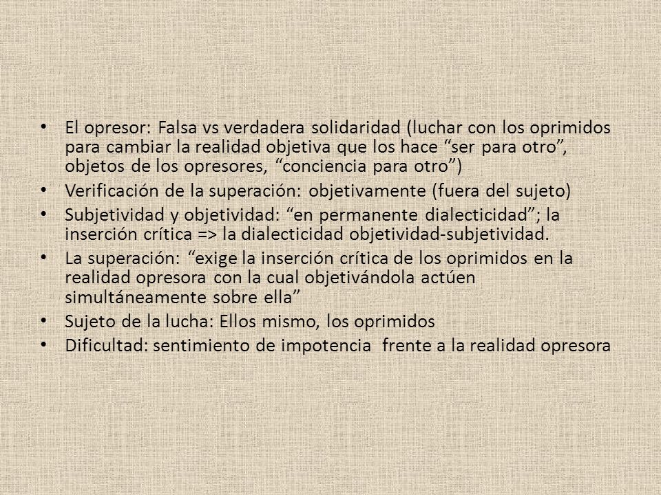 El opresor: Falsa vs verdadera solidaridad (luchar con los oprimidos para cambiar la realidad objetiva que los hace ser para otro , objetos de los opresores, conciencia para otro )