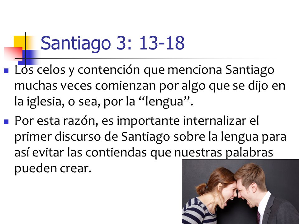 Santiago 3: Los celos y contención que menciona Santiago muchas veces comienzan por algo que se dijo en la iglesia, o sea, por la lengua .