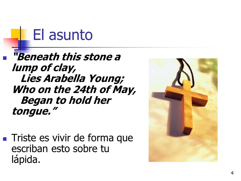 El asunto Beneath this stone a lump of clay, Lies Arabella Young; Who on the 24th of May, Began to hold her tongue.