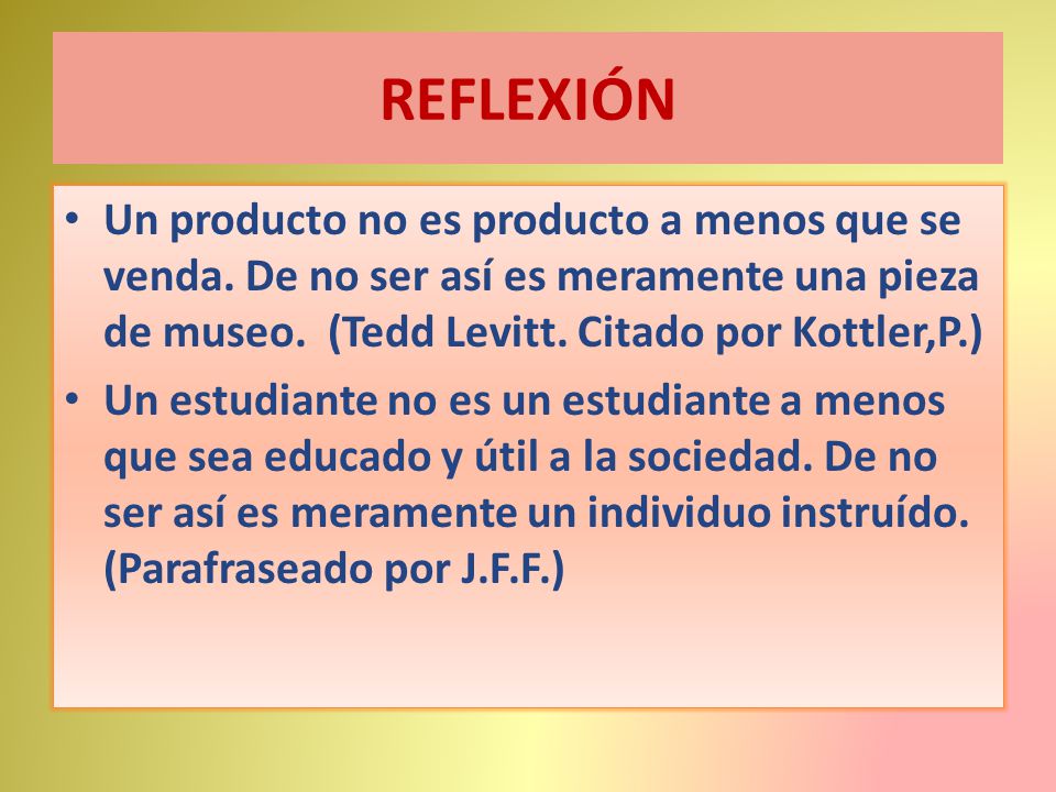 REFLEXIÓN Un producto no es producto a menos que se venda. De no ser así es meramente una pieza de museo. (Tedd Levitt. Citado por Kottler,P.)