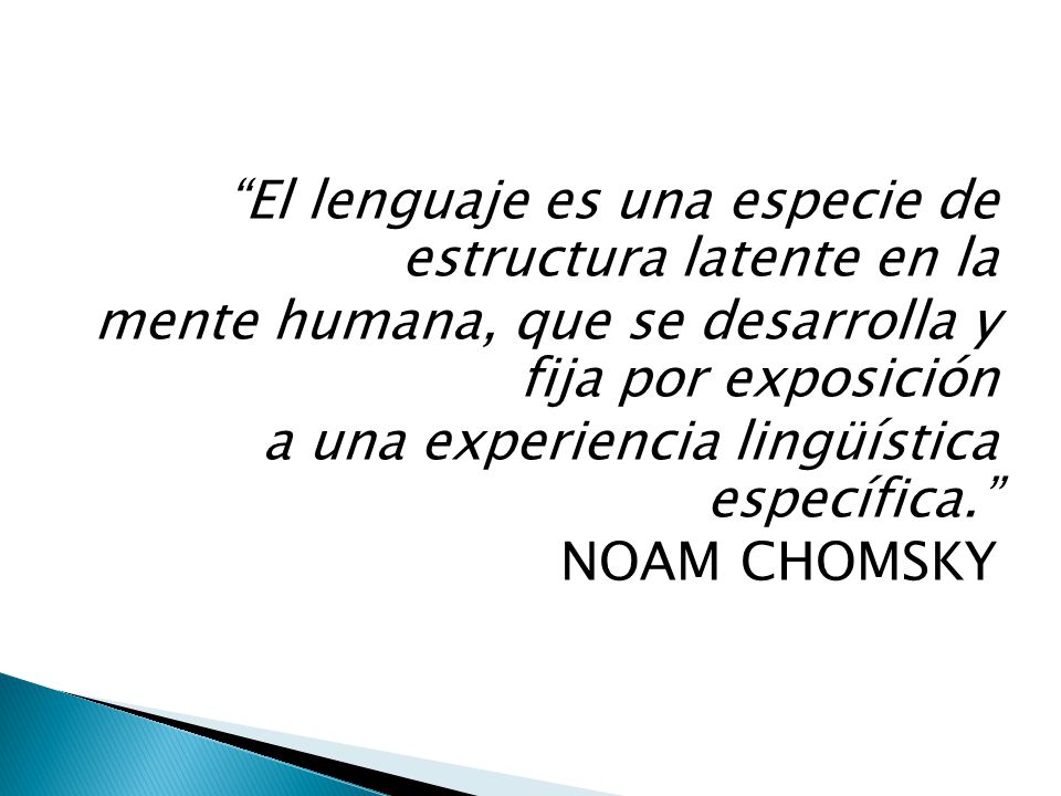 El lenguaje es una especie de estructura latente en la mente humana, que se desarrolla y fija por exposición a una experiencia lingüística específica. NOAM CHOMSKY