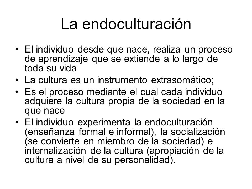La endoculturación El individuo desde que nace, realiza un proceso de aprendizaje que se extiende a lo largo de toda su vida.