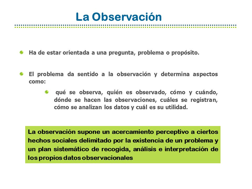 La Observación Ha de estar orientada a una pregunta, problema o propósito. El problema da sentido a la observación y determina aspectos como: