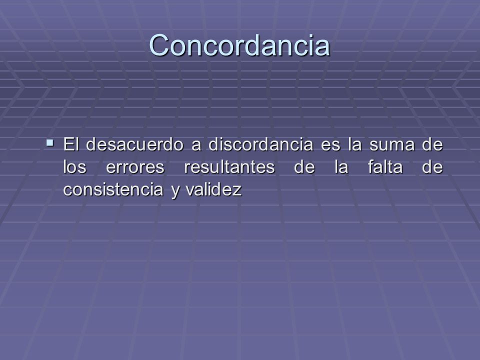 Concordancia El desacuerdo a discordancia es la suma de los errores resultantes de la falta de consistencia y validez.