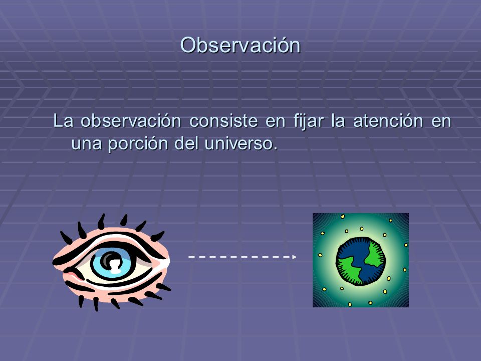 Observación La observación consiste en fijar la atención en una porción del universo.