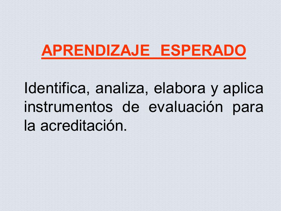 APRENDIZAJE ESPERADO Identifica, analiza, elabora y aplica instrumentos de evaluación para la acreditación.