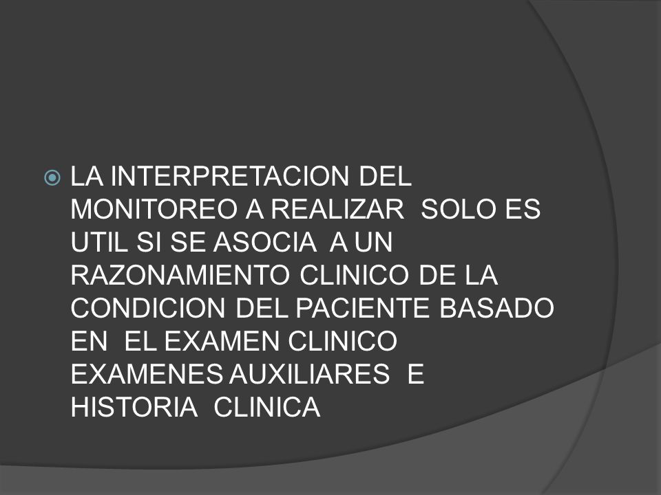 LA INTERPRETACION DEL MONITOREO A REALIZAR SOLO ES UTIL SI SE ASOCIA A UN RAZONAMIENTO CLINICO DE LA CONDICION DEL PACIENTE BASADO EN EL EXAMEN CLINICO EXAMENES AUXILIARES E HISTORIA CLINICA