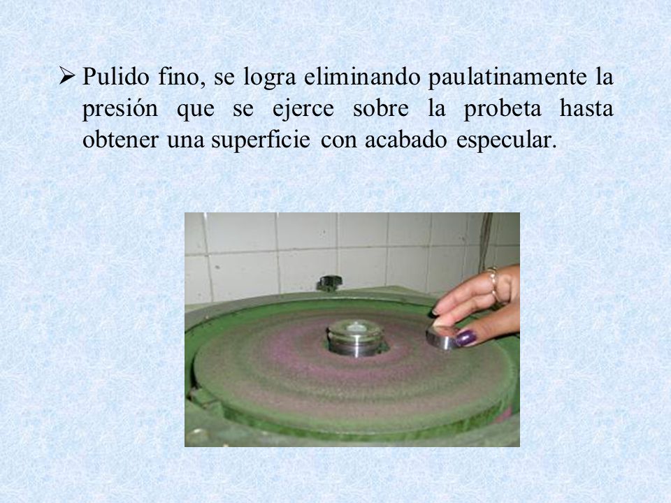 Pulido fino, se logra eliminando paulatinamente la presión que se ejerce sobre la probeta hasta obtener una superficie con acabado especular.