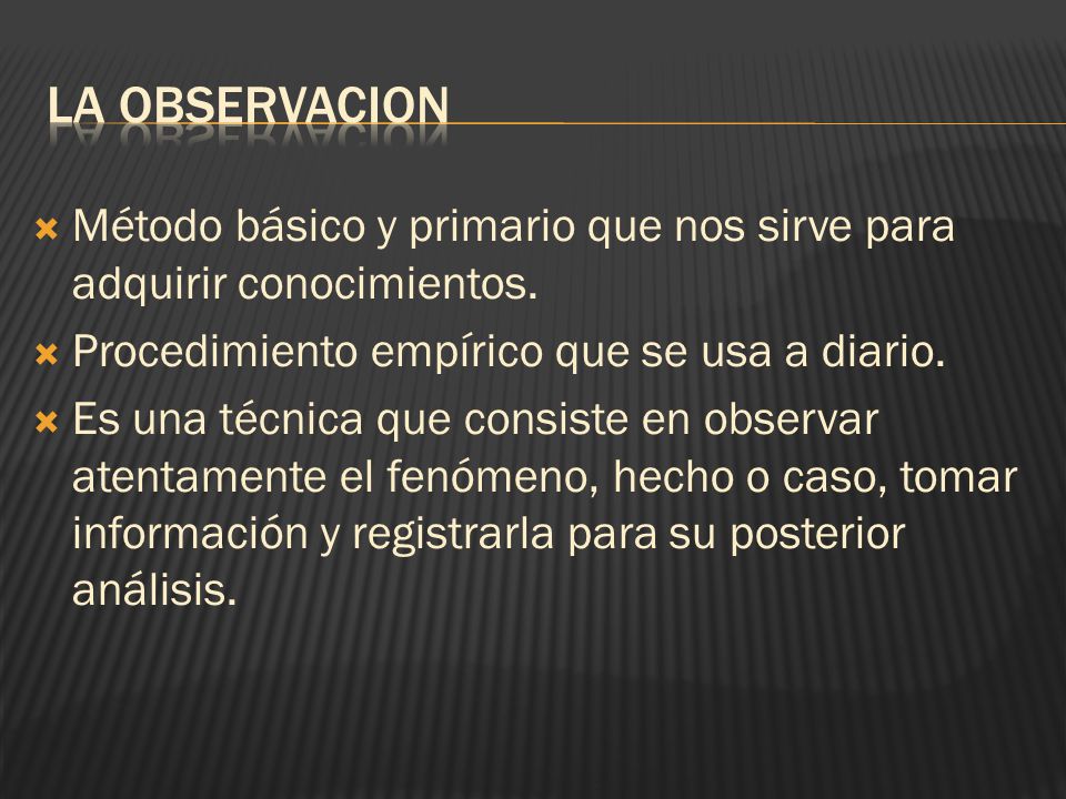 LA OBSERVACION Método básico y primario que nos sirve para adquirir conocimientos. Procedimiento empírico que se usa a diario.