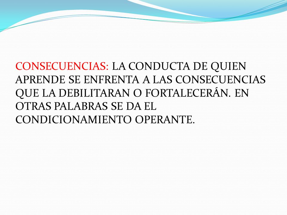 CONSECUENCIAS: LA CONDUCTA DE QUIEN APRENDE SE ENFRENTA A LAS CONSECUENCIAS QUE LA DEBILITARAN O FORTALECERÁN.