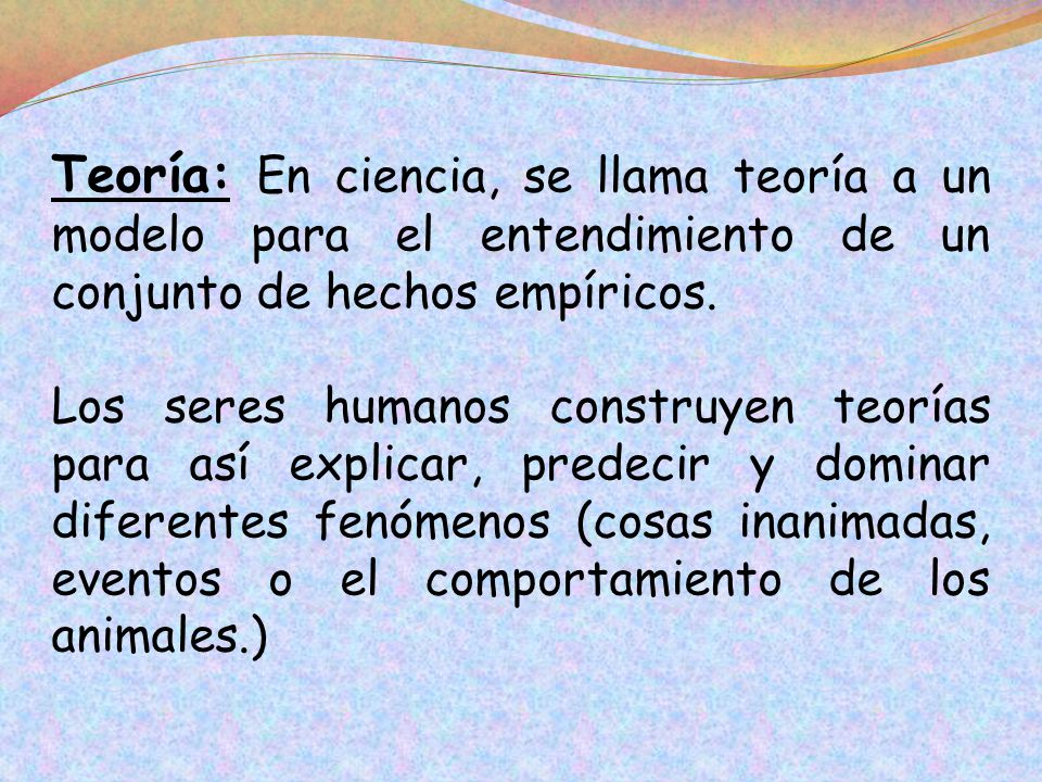Teoría: En ciencia, se llama teoría a un modelo para el entendimiento de un conjunto de hechos empíricos.