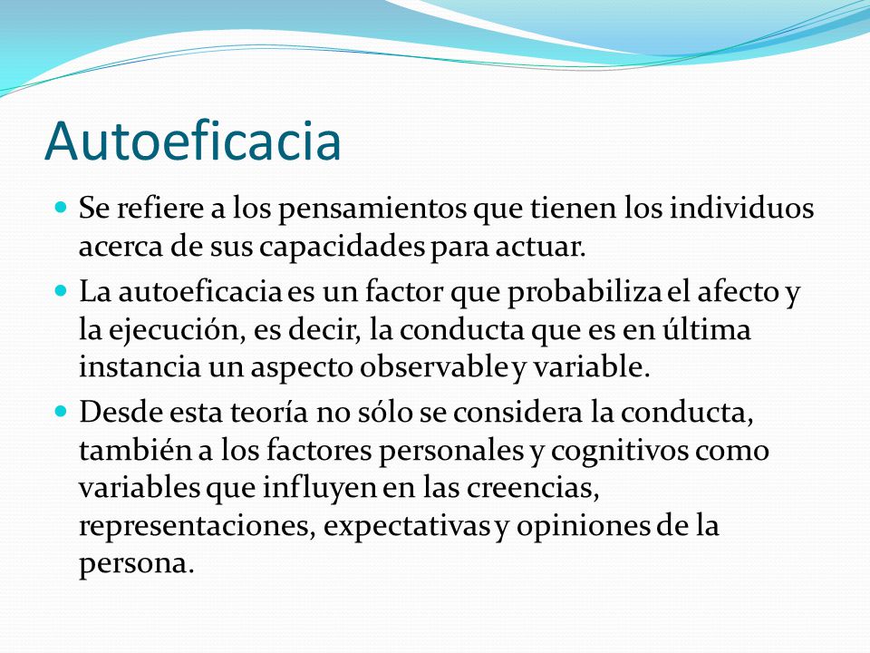 Autoeficacia Se refiere a los pensamientos que tienen los individuos acerca de sus capacidades para actuar.