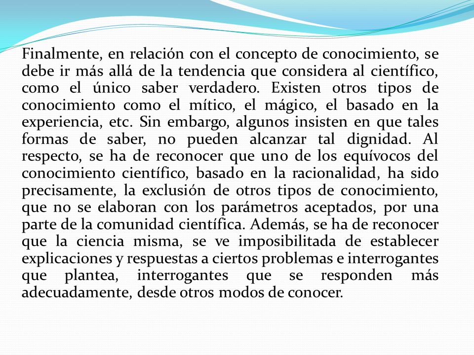 Finalmente, en relación con el concepto de conocimiento, se debe ir más allá de la tendencia que considera al científico, como el único saber verdadero.