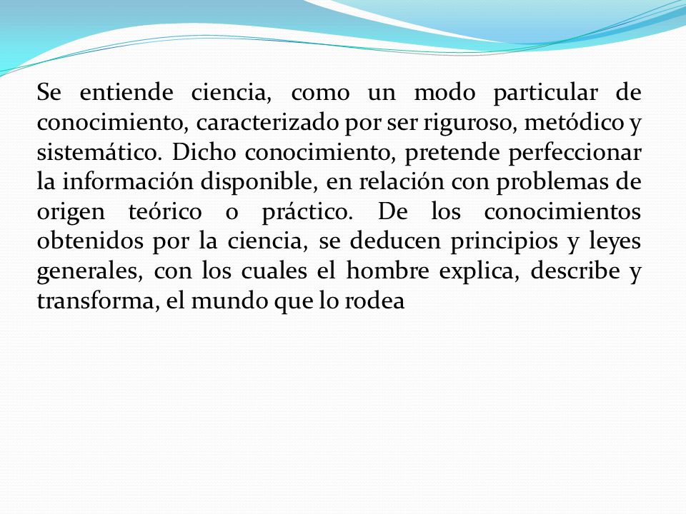 Se entiende ciencia, como un modo particular de conocimiento, caracterizado por ser riguroso, metódico y sistemático.
