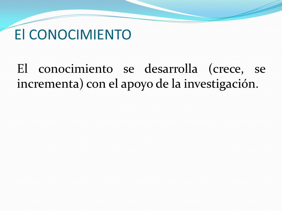El CONOCIMIENTO El conocimiento se desarrolla (crece, se incrementa) con el apoyo de la investigación.
