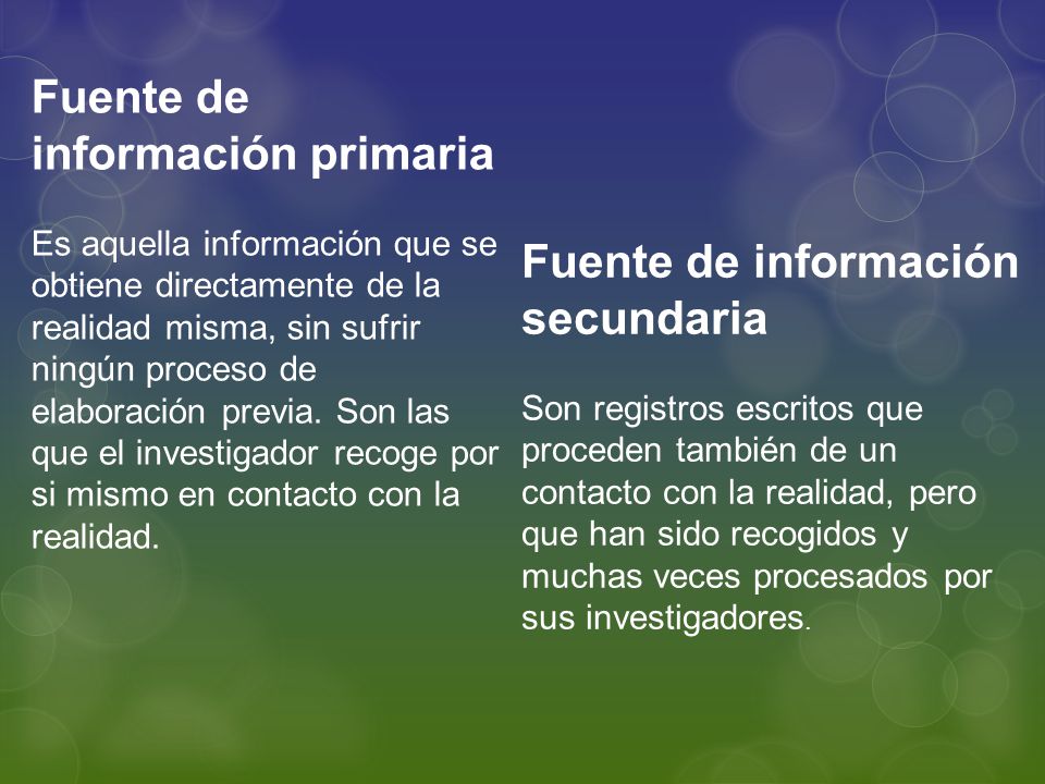 Fuente de información primaria Es aquella información que se obtiene directamente de la realidad misma, sin sufrir ningún proceso de elaboración previa. Son las que el investigador recoge por si mismo en contacto con la realidad.