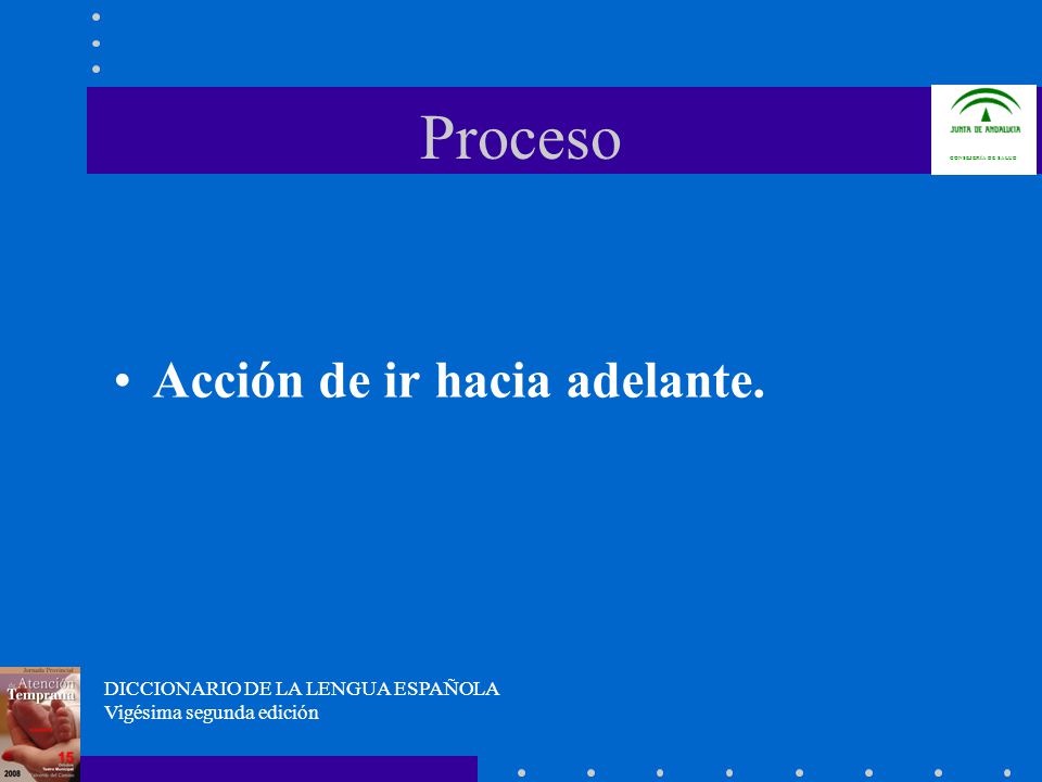 Proceso Acción de ir hacia adelante. DICCIONARIO DE LA LENGUA ESPAÑOLA