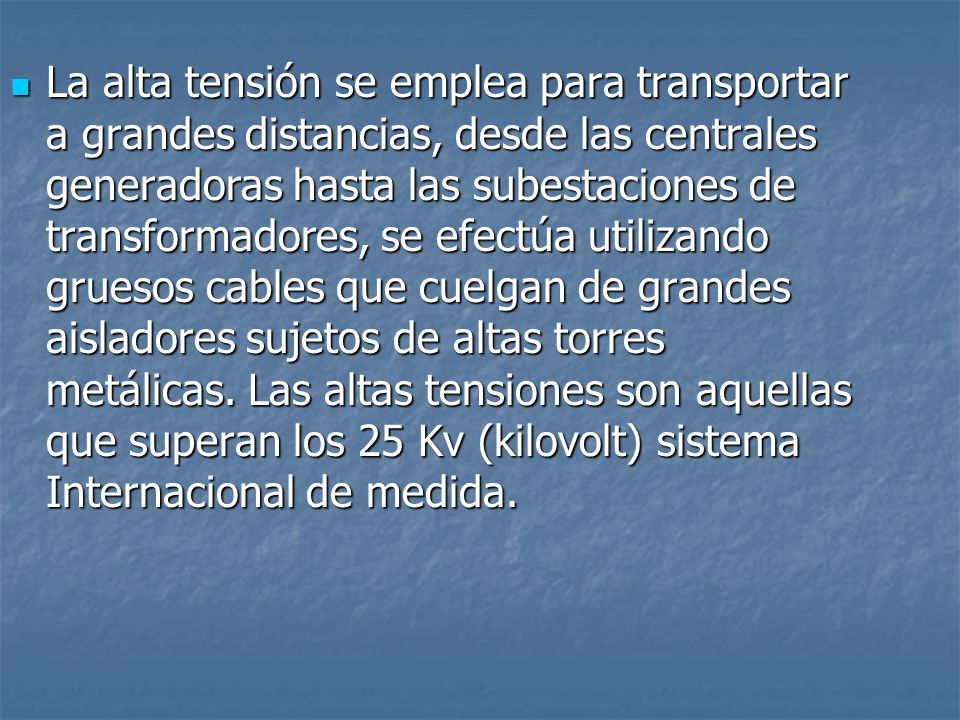 La alta tensión se emplea para transportar a grandes distancias, desde las centrales generadoras hasta las subestaciones de transformadores, se efectúa utilizando gruesos cables que cuelgan de grandes aisladores sujetos de altas torres metálicas.