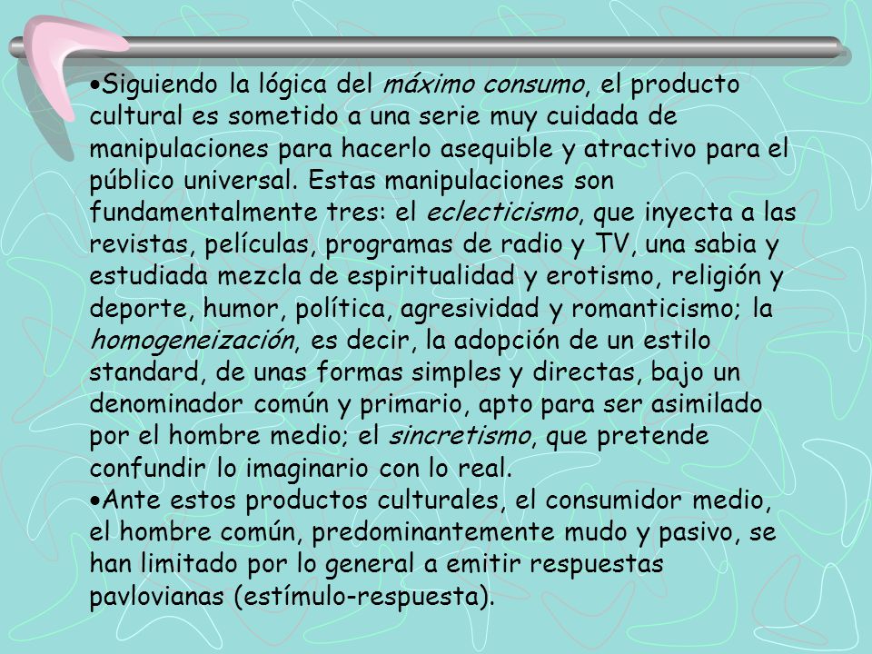 ·Siguiendo la lógica del máximo consumo, el producto cultural es sometido a una serie muy cuidada de manipulaciones para hacerlo asequible y atractivo para el público universal.