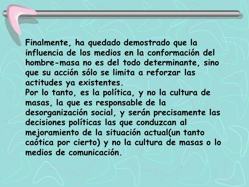 Finalmente, ha quedado demostrado que la influencia de los medios en la conformación del hombre-masa no es del todo determinante, sino que su acción sólo se limita a reforzar las actitudes ya existentes.