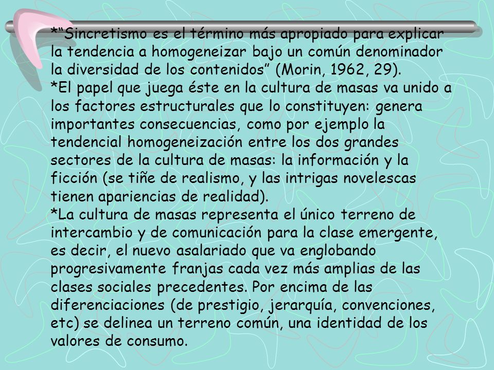 * Sincretismo es el término más apropiado para explicar la tendencia a homogeneizar bajo un común denominador la diversidad de los contenidos (Morin, 1962, 29).