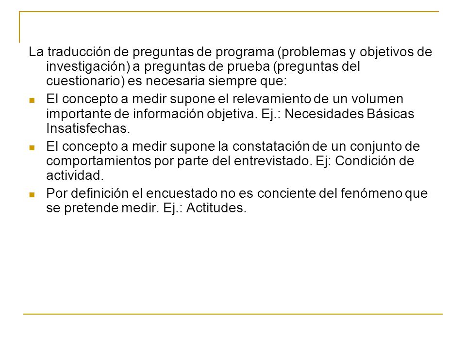 La traducción de preguntas de programa (problemas y objetivos de investigación) a preguntas de prueba (preguntas del cuestionario) es necesaria siempre que: