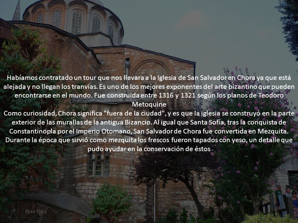 Habíamos contratado un tour que nos llevara a la Iglesia de San Salvador en Chora ya que está alejada y no llegan los tranvías. Es uno de los mejores exponentes del arte bizantino que pueden encontrarse en el mundo. Fue construida entre 1316 y 1321 según los planos de Teodoro Metoquine