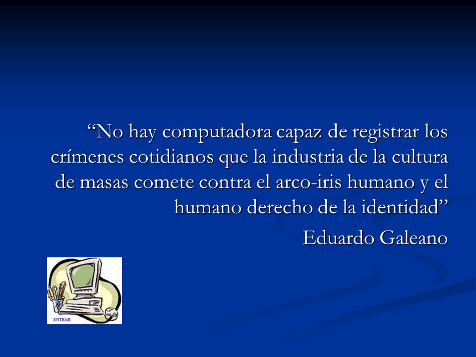No hay computadora capaz de registrar los crímenes cotidianos que la industria de la cultura de masas comete contra el arco-iris humano y el humano derecho de la identidad