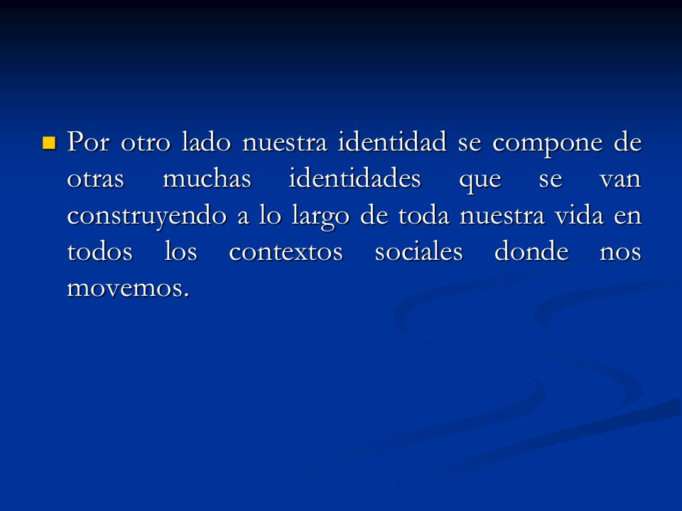 Por otro lado nuestra identidad se compone de otras muchas identidades que se van construyendo a lo largo de toda nuestra vida en todos los contextos sociales donde nos movemos.