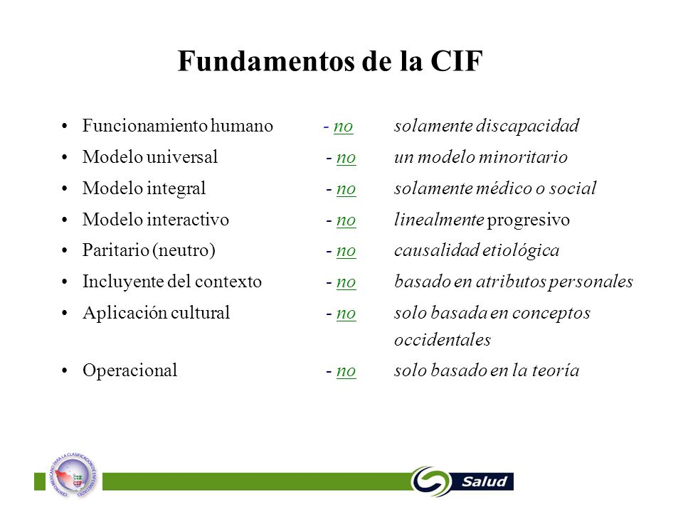 Fundamentos de la CIF Funcionamiento humano - no solamente discapacidad. Modelo universal - no un modelo minoritario.
