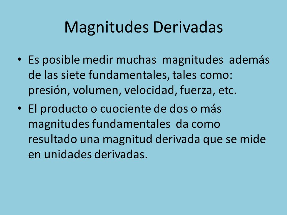 Magnitudes Derivadas Es posible medir muchas magnitudes además de las siete fundamentales, tales como: presión, volumen, velocidad, fuerza, etc.