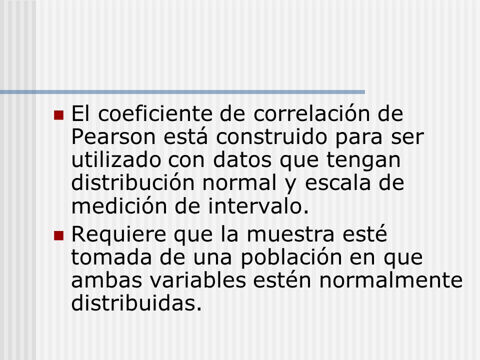 El coeficiente de correlación de Pearson está construido para ser utilizado con datos que tengan distribución normal y escala de medición de intervalo.