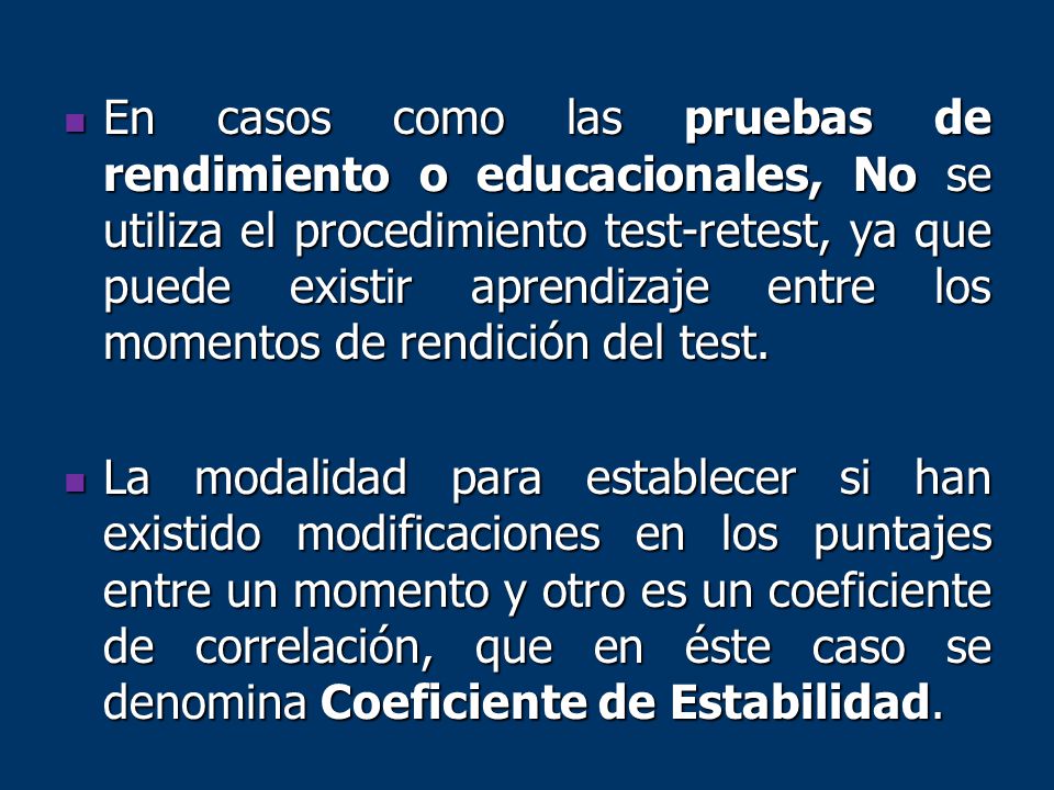 En casos como las pruebas de rendimiento o educacionales, No se utiliza el procedimiento test-retest, ya que puede existir aprendizaje entre los momentos de rendición del test.