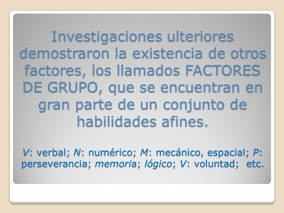 Investigaciones ulteriores demostraron la existencia de otros factores, los llamados FACTORES DE GRUPO, que se encuentran en gran parte de un conjunto de habilidades afines.