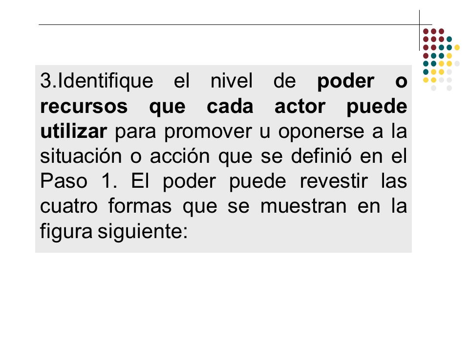 3.Identifique el nivel de poder o recursos que cada actor puede utilizar para promover u oponerse a la situación o acción que se definió en el Paso 1.