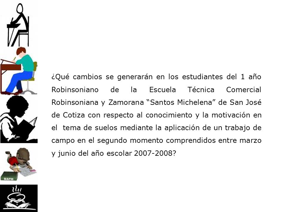 ¿Qué cambios se generarán en los estudiantes del 1 año Robinsoniano de la Escuela Técnica Comercial Robinsoniana y Zamorana Santos Michelena de San José de Cotiza con respecto al conocimiento y la motivación en el tema de suelos mediante la aplicación de un trabajo de campo en el segundo momento comprendidos entre marzo y junio del año escolar