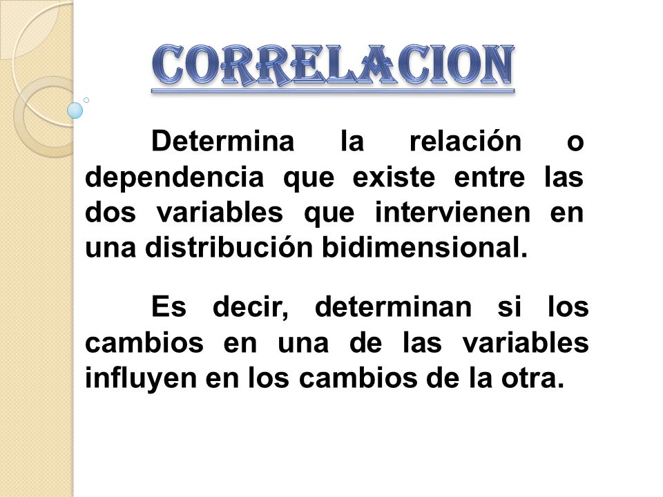 CORRELACION Determina la relación o dependencia que existe entre las dos variables que intervienen en una distribución bidimensional.