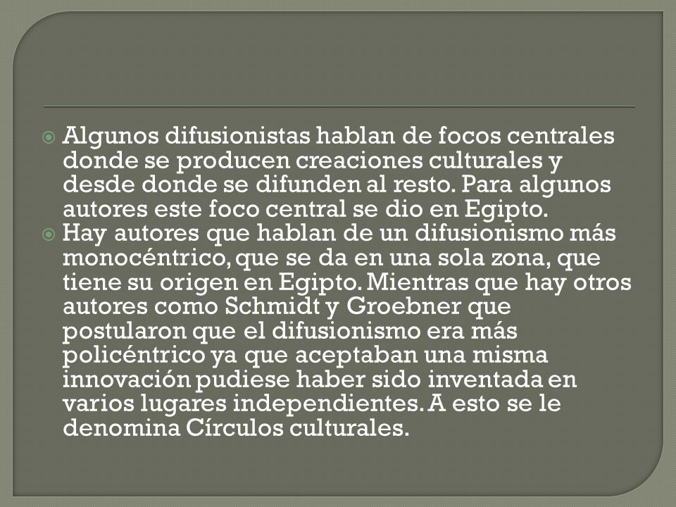 Algunos difusionistas hablan de focos centrales donde se producen creaciones culturales y desde donde se difunden al resto. Para algunos autores este foco central se dio en Egipto.